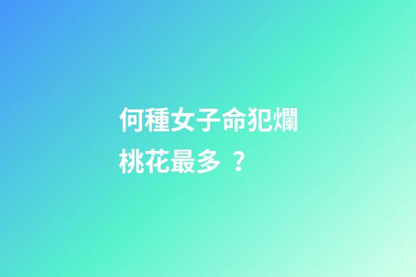 何種女子命犯爛桃花最多？